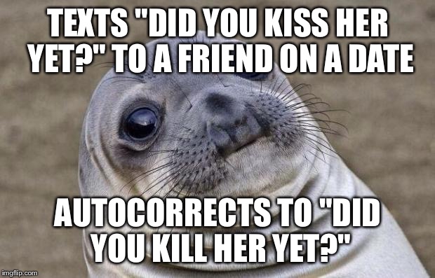 Awkward Moment Sealion Meme | TEXTS "DID YOU KISS HER YET?" TO A FRIEND ON A DATE; AUTOCORRECTS TO "DID YOU KILL HER YET?" | image tagged in memes,awkward moment sealion,AdviceAnimals | made w/ Imgflip meme maker