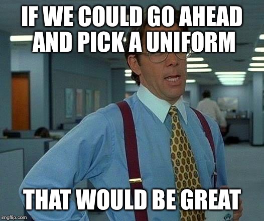 That Would Be Great | IF WE COULD GO AHEAD AND PICK A UNIFORM; THAT WOULD BE GREAT | image tagged in memes,that would be great | made w/ Imgflip meme maker
