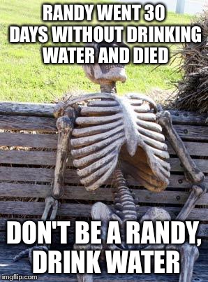 Waiting Skeleton | RANDY WENT 30 DAYS WITHOUT DRINKING WATER AND DIED; DON'T BE A RANDY, DRINK WATER | image tagged in memes,waiting skeleton | made w/ Imgflip meme maker