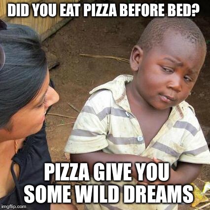 Third World Skeptical Kid Meme | DID YOU EAT PIZZA BEFORE BED? PIZZA GIVE YOU SOME WILD DREAMS | image tagged in memes,third world skeptical kid | made w/ Imgflip meme maker