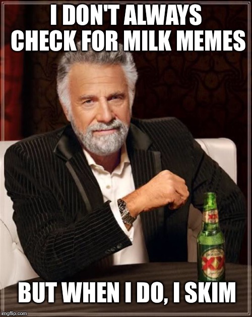 The Most Interesting Man In The World Meme | I DON'T ALWAYS CHECK FOR MILK MEMES BUT WHEN I DO, I SKIM | image tagged in memes,the most interesting man in the world | made w/ Imgflip meme maker