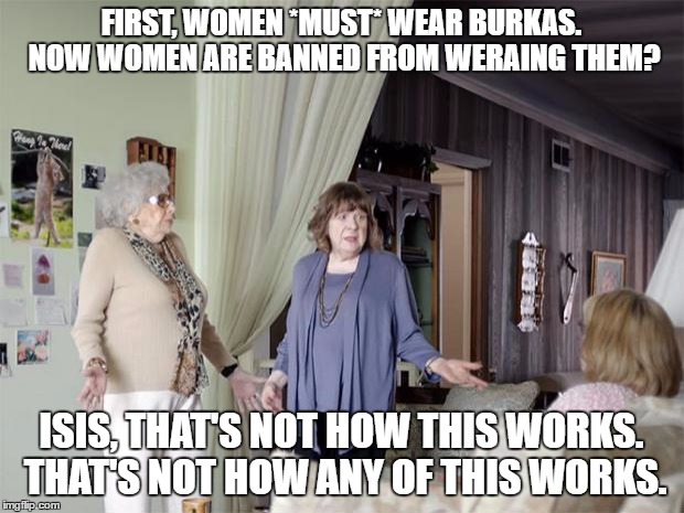 That's Not How Any Of This Works | FIRST, WOMEN *MUST* WEAR BURKAS. NOW WOMEN ARE BANNED FROM WERAING THEM? ISIS, THAT'S NOT HOW THIS WORKS. THAT'S NOT HOW ANY OF THIS WORKS. | image tagged in that's not how any of this works,AdviceAnimals | made w/ Imgflip meme maker