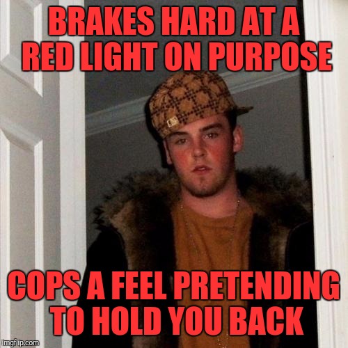 Bob Has Bitch Tits | BRAKES HARD AT A RED LIGHT ON PURPOSE; COPS A FEEL PRETENDING TO HOLD YOU BACK | image tagged in memes,scumbag steve | made w/ Imgflip meme maker