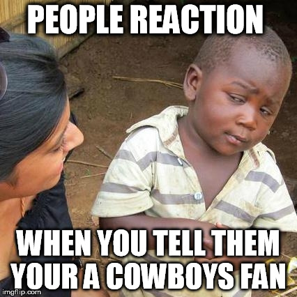 Third World Skeptical Kid Meme | PEOPLE REACTION; WHEN YOU TELL THEM YOUR A COWBOYS FAN | image tagged in memes,third world skeptical kid | made w/ Imgflip meme maker