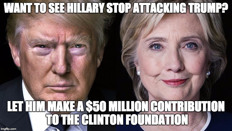 History indicates that she CAN BE BOUGHT.  |  WANT TO SEE HILLARY STOP ATTACKING TRUMP? LET HIM MAKE A $50 MILLION CONTRIBUTION TO THE CLINTON FOUNDATION | image tagged in donald trump and hillary clinton,politics,money in politics | made w/ Imgflip meme maker