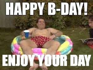 Al Bundy Pool  | HAPPY B-DAY! ENJOY YOUR DAY | image tagged in birthday | made w/ Imgflip meme maker