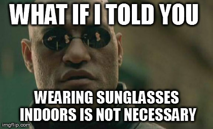Matrix Morpheus Meme | WHAT IF I TOLD YOU  WEARING SUNGLASSES INDOORS IS NOT NECESSARY | image tagged in memes,matrix morpheus | made w/ Imgflip meme maker