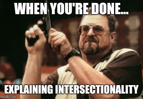 Am I The Only One Around Here Meme | WHEN YOU'RE DONE... EXPLAINING INTERSECTIONALITY | image tagged in memes,am i the only one around here | made w/ Imgflip meme maker