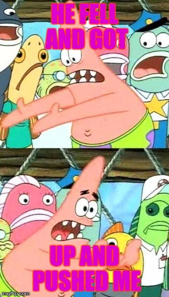 Put It Somewhere Else Patrick | HE FELL AND GOT; UP AND PUSHED ME | image tagged in memes,put it somewhere else patrick | made w/ Imgflip meme maker