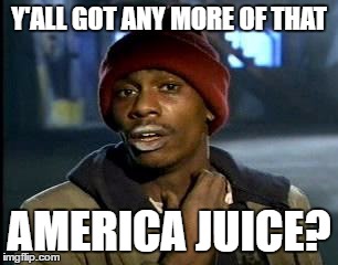 Y'all Got Any More Of That | Y'ALL GOT ANY MORE OF THAT; AMERICA JUICE? | image tagged in memes,yall got any more of | made w/ Imgflip meme maker