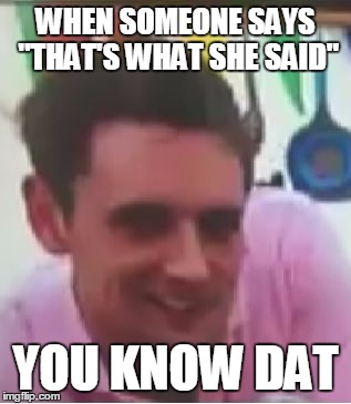 you know dat | WHEN SOMEONE SAYS "THAT'S WHAT SHE SAID"; YOU KNOW DAT | image tagged in you know dat | made w/ Imgflip meme maker