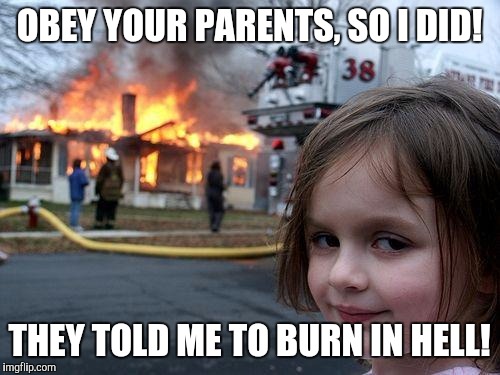 Disaster Girl | OBEY YOUR PARENTS, SO I DID! THEY TOLD ME TO BURN IN HELL! | image tagged in memes,disaster girl | made w/ Imgflip meme maker