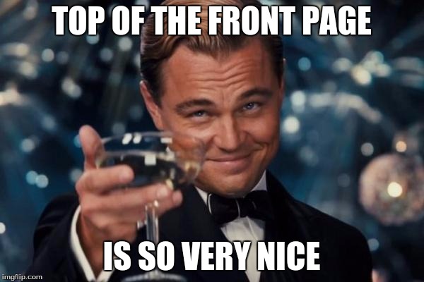 Leonardo Dicaprio Cheers | TOP OF THE FRONT PAGE; IS SO VERY NICE | image tagged in memes,leonardo dicaprio cheers | made w/ Imgflip meme maker