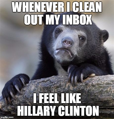 Confession Bear | WHENEVER I CLEAN OUT MY INBOX; I FEEL LIKE HILLARY CLINTON | image tagged in memes,confession bear,hillary clinton,hillary,bear,hillary emails | made w/ Imgflip meme maker
