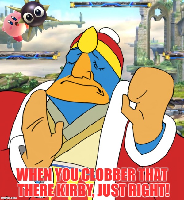 King Dedede Pacha Edit | WHEN YOU CLOBBER THAT THERE KIRBY, JUST RIGHT! | image tagged in memes,king dedede,kirby,super smash bros,funny,nintendo | made w/ Imgflip meme maker