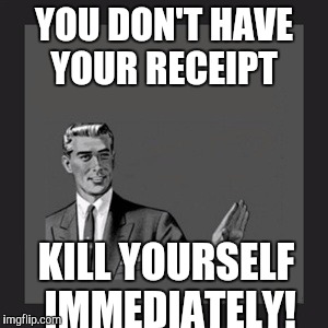 Don't you hate when you lose that important document! | YOU DON'T HAVE YOUR RECEIPT; KILL YOURSELF IMMEDIATELY! | image tagged in memes,kill yourself guy | made w/ Imgflip meme maker