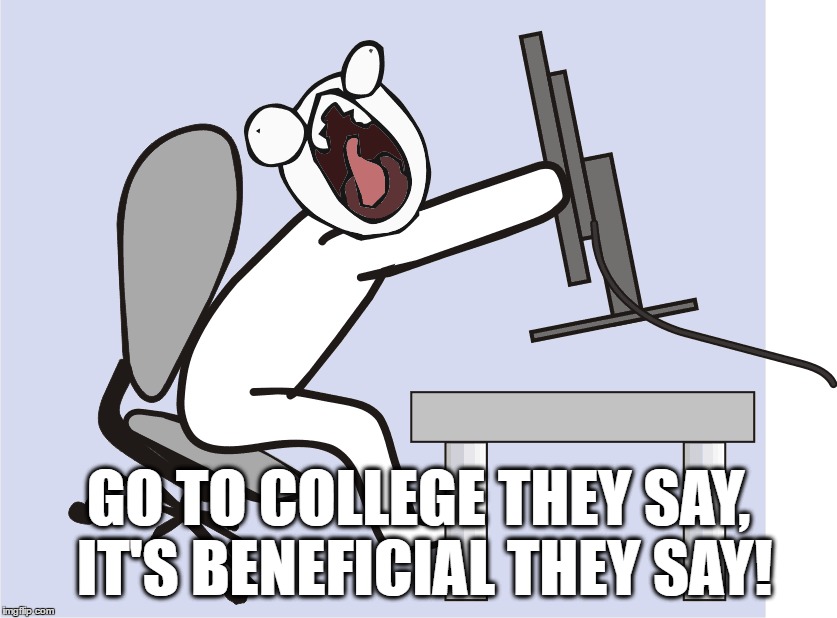 GO TO COLLEGE THEY SAY, IT'S BENEFICIAL THEY SAY! | made w/ Imgflip meme maker