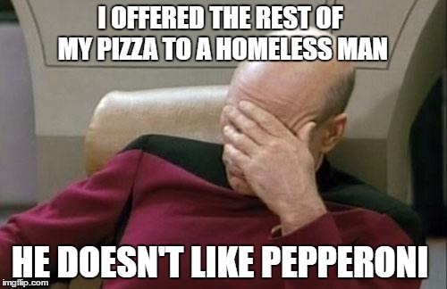 Should have bought Margherita  | I OFFERED THE REST OF MY PIZZA TO A HOMELESS MAN; HE DOESN'T LIKE PEPPERONI | image tagged in memes,captain picard facepalm,homeless | made w/ Imgflip meme maker