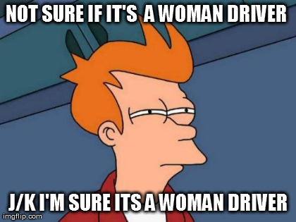 Futurama Fry Meme | NOT SURE IF IT'S  A WOMAN DRIVER  J/K I'M SURE ITS A WOMAN DRIVER | image tagged in memes,futurama fry | made w/ Imgflip meme maker
