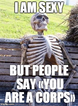 Waiting Skeleton | I AM SEXY; BUT PEOPLE SAY «YOU ARE A CORPS» | image tagged in memes,waiting skeleton | made w/ Imgflip meme maker