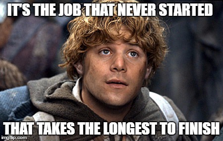 samwise | IT'S THE JOB THAT NEVER STARTED; THAT TAKES THE LONGEST TO FINISH | image tagged in samwise | made w/ Imgflip meme maker