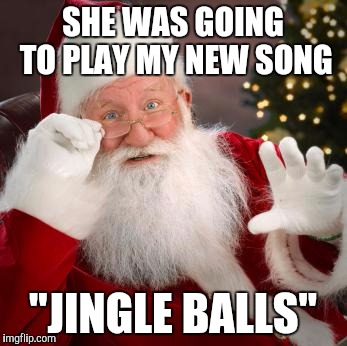 SHE WAS GOING TO PLAY MY NEW SONG; "JINGLE BALLS" | image tagged in memes,santa | made w/ Imgflip meme maker