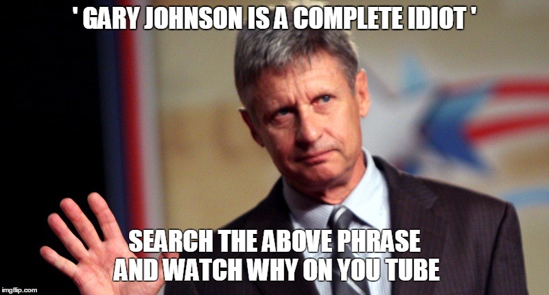 Gary Johnson Hello Over Here | '
GARY JOHNSON IS A COMPLETE IDIOT '; SEARCH THE ABOVE PHRASE AND WATCH WHY ON YOU TUBE | image tagged in gary johnson hello over here | made w/ Imgflip meme maker