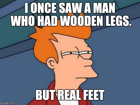 Futurama Fry Meme | I ONCE SAW A MAN WHO HAD WOODEN LEGS. BUT REAL FEET | image tagged in memes,futurama fry | made w/ Imgflip meme maker