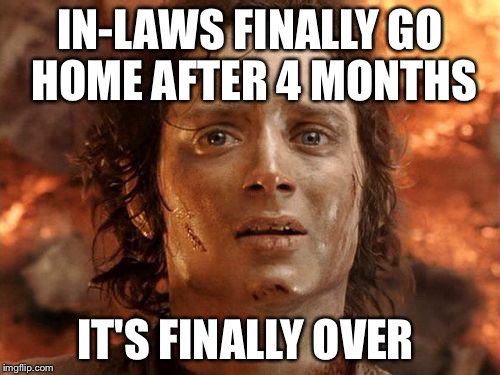 It's Finally Over | IN-LAWS FINALLY GO HOME AFTER 4 MONTHS; IT'S FINALLY OVER | image tagged in memes,its finally over,AdviceAnimals | made w/ Imgflip meme maker