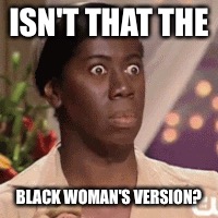 ISN'T THAT THE BLACK WOMAN'S VERSION? | made w/ Imgflip meme maker