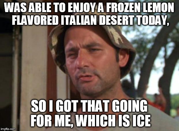 So I Got That Goin For Me Which Is Nice Meme | WAS ABLE TO ENJOY A FROZEN LEMON FLAVORED ITALIAN DESERT TODAY, SO I GOT THAT GOING FOR ME, WHICH IS ICE | image tagged in memes,so i got that goin for me which is nice | made w/ Imgflip meme maker