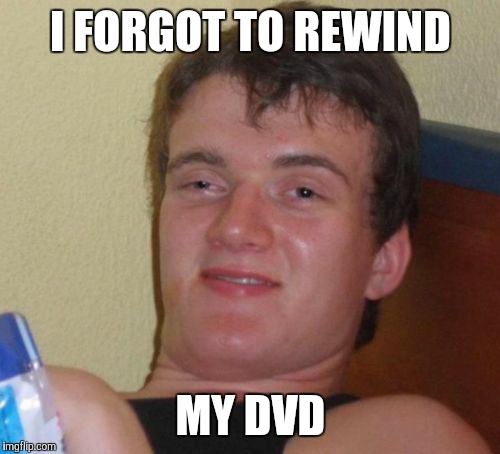 10 Guy Meme | I FORGOT TO REWIND MY DVD | image tagged in memes,10 guy | made w/ Imgflip meme maker