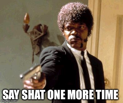 Say That Again I Dare You Meme | SAY SHAT ONE MORE TIME | image tagged in memes,say that again i dare you | made w/ Imgflip meme maker