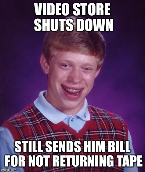 Bad Luck Brian Meme | VIDEO STORE SHUTS DOWN STILL SENDS HIM BILL FOR NOT RETURNING TAPE | image tagged in memes,bad luck brian | made w/ Imgflip meme maker