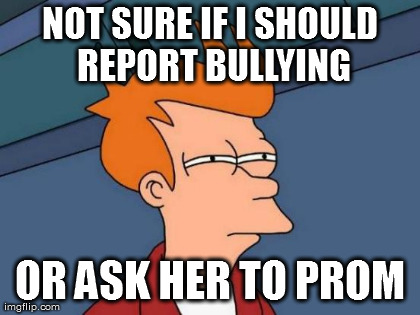 Futurama Fry Meme | NOT SURE IF I SHOULD REPORT BULLYING OR ASK HER TO PROM | image tagged in memes,futurama fry | made w/ Imgflip meme maker