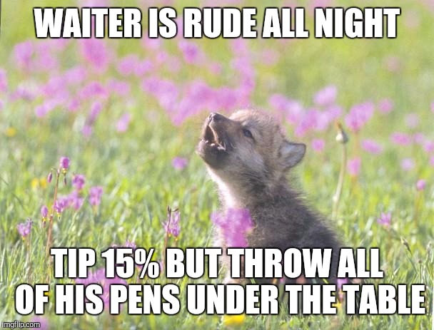 Baby Insanity Wolf Meme | WAITER IS RUDE ALL NIGHT; TIP 15% BUT THROW ALL OF HIS PENS UNDER THE TABLE | image tagged in memes,baby insanity wolf,AdviceAnimals | made w/ Imgflip meme maker