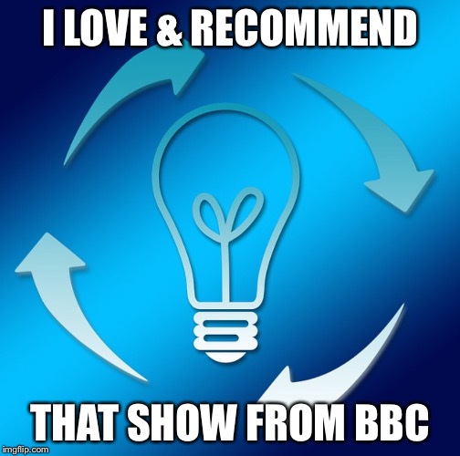 LIGHTBULB WITH ARROWS | I LOVE & RECOMMEND THAT SHOW FROM BBC | image tagged in lightbulb with arrows | made w/ Imgflip meme maker