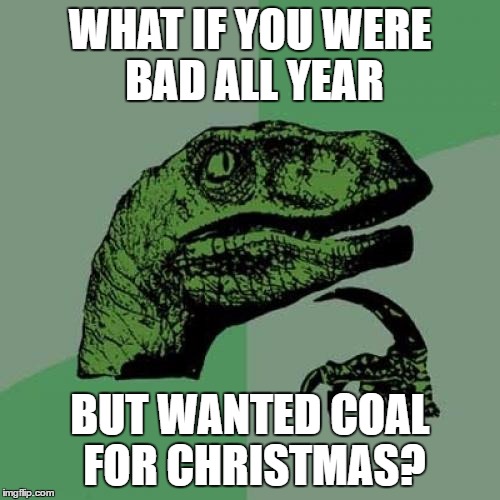 Philosoraptor | WHAT IF YOU WERE BAD ALL YEAR; BUT WANTED COAL FOR CHRISTMAS? | image tagged in memes,philosoraptor | made w/ Imgflip meme maker