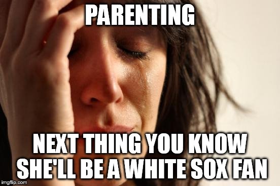 First World Problems Meme | PARENTING NEXT THING YOU KNOW SHE'LL BE A WHITE SOX FAN | image tagged in memes,first world problems | made w/ Imgflip meme maker