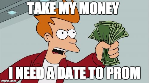 Shut Up And Take My Money Fry | TAKE MY MONEY; I NEED A DATE TO PROM | image tagged in memes,shut up and take my money fry | made w/ Imgflip meme maker