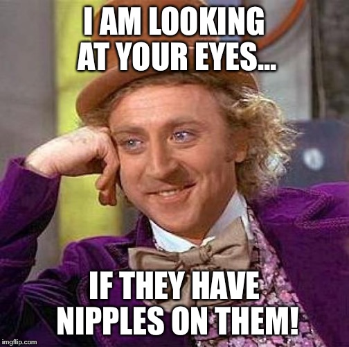 Creepy Condescending Wonka | I AM LOOKING AT YOUR EYES... IF THEY HAVE NIPPLES ON THEM! | image tagged in memes,creepy condescending wonka | made w/ Imgflip meme maker
