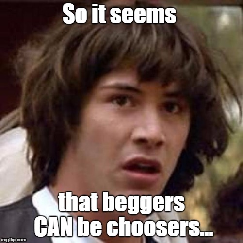 Conspiracy Keanu Meme | So it seems that beggers CAN be choosers... | image tagged in memes,conspiracy keanu | made w/ Imgflip meme maker