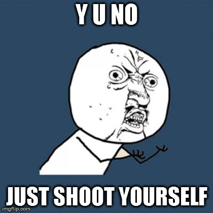 Y U No Meme | Y U NO JUST SHOOT YOURSELF | image tagged in memes,y u no | made w/ Imgflip meme maker
