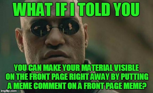 Matrix Morpheus Meme | WHAT IF I TOLD YOU YOU CAN MAKE YOUR MATERIAL VISIBLE ON THE FRONT PAGE RIGHT AWAY BY PUTTING A MEME COMMENT ON A FRONT PAGE MEME? | image tagged in memes,matrix morpheus | made w/ Imgflip meme maker