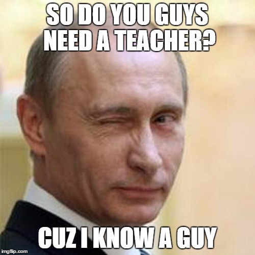 Putin Wink | SO DO YOU GUYS NEED A TEACHER? CUZ I KNOW A GUY | image tagged in putin wink | made w/ Imgflip meme maker