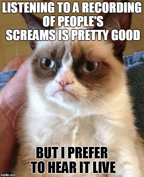 Grumpy Cat Meme | LISTENING TO A RECORDING OF PEOPLE'S SCREAMS IS PRETTY GOOD BUT I PREFER TO HEAR IT LIVE | image tagged in memes,grumpy cat | made w/ Imgflip meme maker