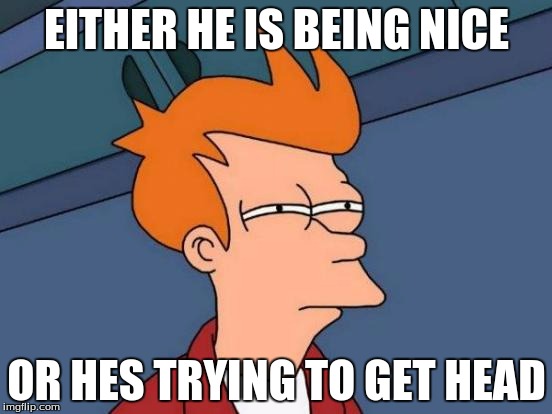 Futurama Fry | EITHER HE IS BEING NICE; OR HES TRYING TO GET HEAD | image tagged in memes,futurama fry | made w/ Imgflip meme maker