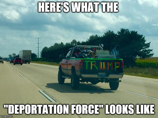 HERE'S WHAT THE; "DEPORTATION FORCE" LOOKS LIKE | image tagged in trump,deportation,deportation force | made w/ Imgflip meme maker