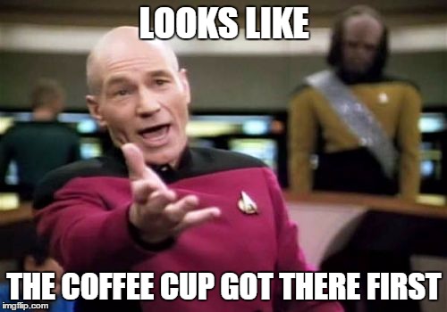Picard Wtf Meme | LOOKS LIKE THE COFFEE CUP GOT THERE FIRST | image tagged in memes,picard wtf | made w/ Imgflip meme maker