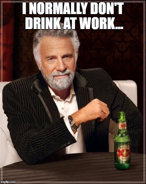 The Most Interesting Man In The World Meme | I NORMALLY DON'T DRINK AT WORK... | image tagged in memes,the most interesting man in the world | made w/ Imgflip meme maker